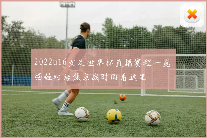 2022u16女足世界杯直播赛程一览 强强对话焦点战时间看这里